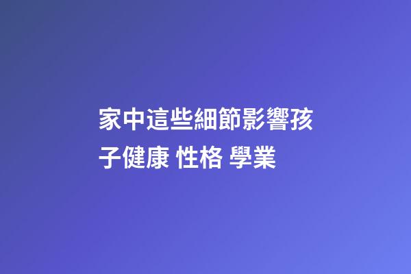 家中這些細節影響孩子健康 性格 學業